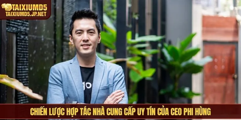 Chiến lược hợp tác nhà cung cấp uy tín của CEO Phi Hùng